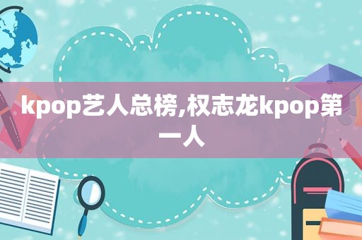 kpop艺人总榜,权志龙kpop第一人