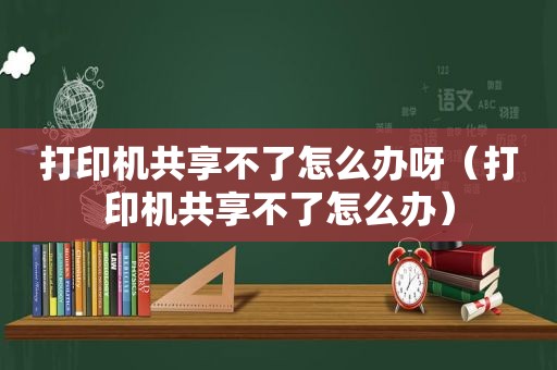 打印机共享不了怎么办呀（打印机共享不了怎么办）