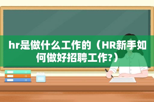 hr是做什么工作的（HR新手如何做好招聘工作?）