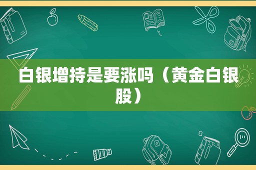 白银增持是要涨吗（黄金白银股）