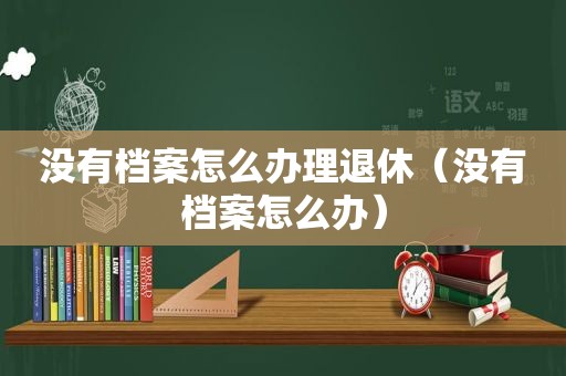 没有档案怎么办理退休（没有档案怎么办）