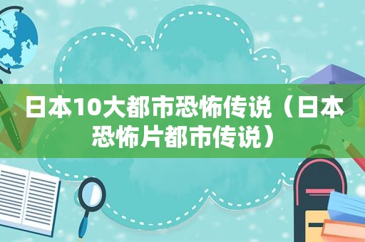 日本10大都市恐怖传说（日本恐怖片都市传说）