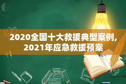 2020全国十大救援典型案例,2021年应急救援预案