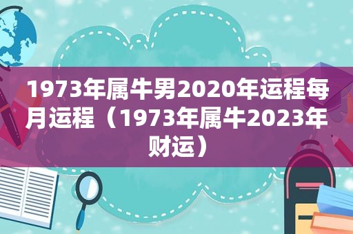 1973年属牛男2020年运程每月运程（1973年属牛2023年财运）