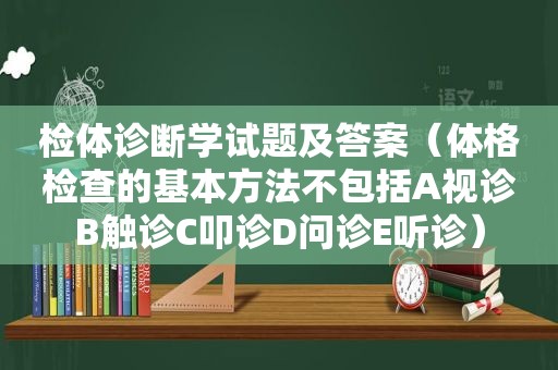 检体诊断学试题及答案（体格检查的基本方法不包括A视诊B触诊C叩诊D问诊E听诊）