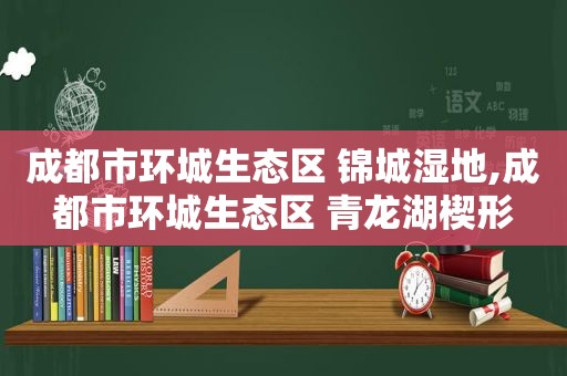 成都市环城生态区 锦城湿地,成都市环城生态区 青龙湖楔形