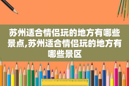 苏州适合情侣玩的地方有哪些景点,苏州适合情侣玩的地方有哪些景区