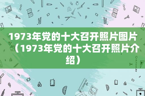 1973年党的十大召开照片图片（1973年党的十大召开照片介绍）