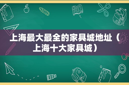 上海最大最全的家具城地址（上海十大家具城）