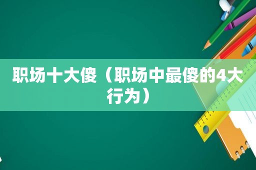 职场十大傻（职场中最傻的4大行为）