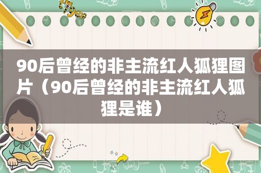 90后曾经的非主流红人狐狸图片（90后曾经的非主流红人狐狸是谁）