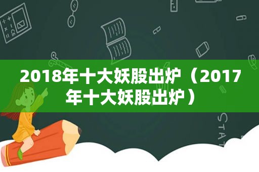 2018年十大妖股出炉（2017年十大妖股出炉）