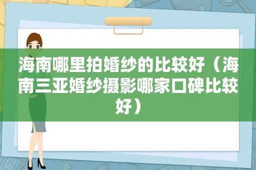 海南哪里拍婚纱的比较好（海南三亚婚纱摄影哪家口碑比较好）