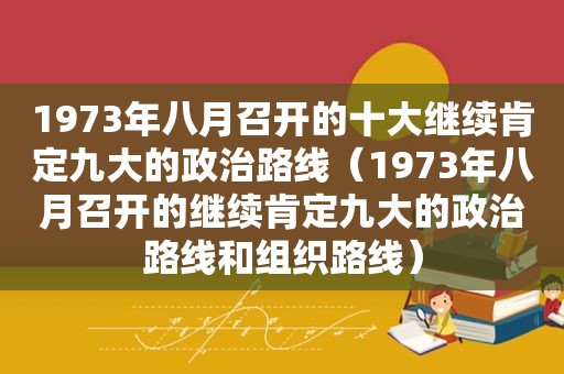 1973年八月召开的十大继续肯定九大的政治路线（1973年八月召开的继续肯定九大的政治路线和组织路线）