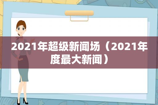 2021年超级新闻场（2021年度最大新闻）