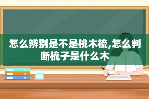 怎么辨别是不是桃木梳,怎么判断梳子是什么木