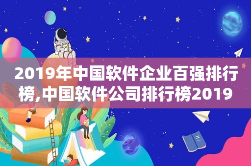 2019年中国软件企业百强排行榜,中国软件公司排行榜2019