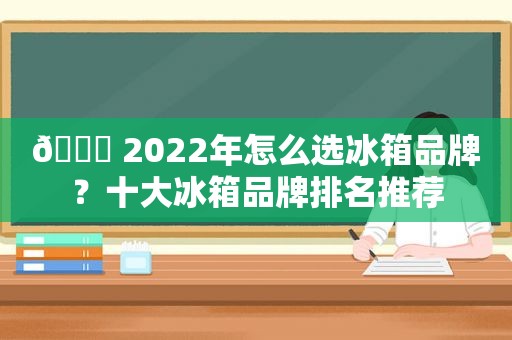 🏅 2022年怎么选冰箱品牌？十大冰箱品牌排名推荐