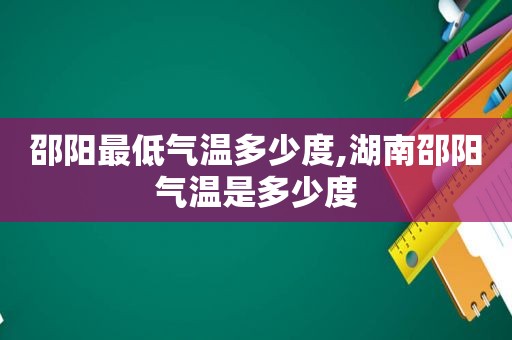 邵阳最低气温多少度,湖南邵阳气温是多少度