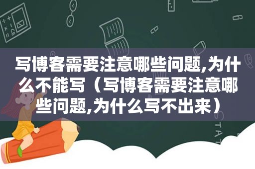 写博客需要注意哪些问题,为什么不能写（写博客需要注意哪些问题,为什么写不出来）