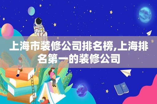 上海市装修公司排名榜,上海排名第一的装修公司