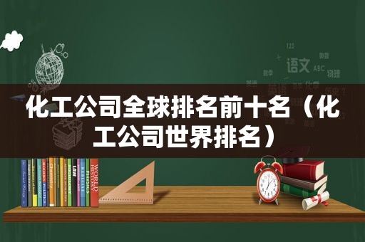 化工公司全球排名前十名（化工公司世界排名）