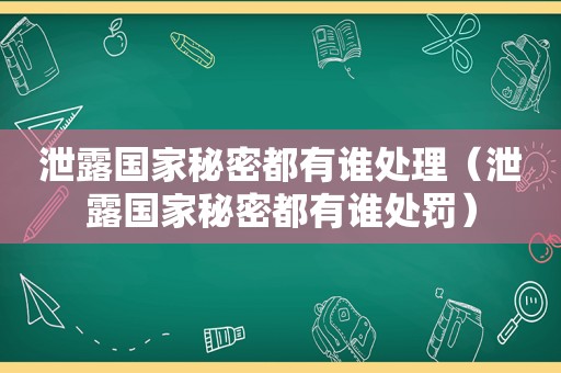 泄露国家秘密都有谁处理（泄露国家秘密都有谁处罚）