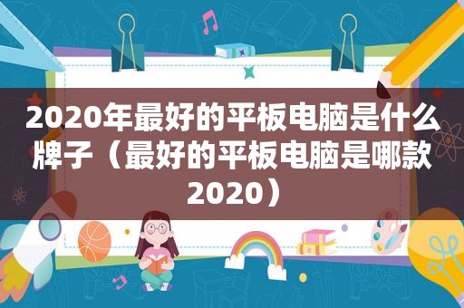 2020年最好的平板电脑是什么牌子（最好的平板电脑是哪款2020）