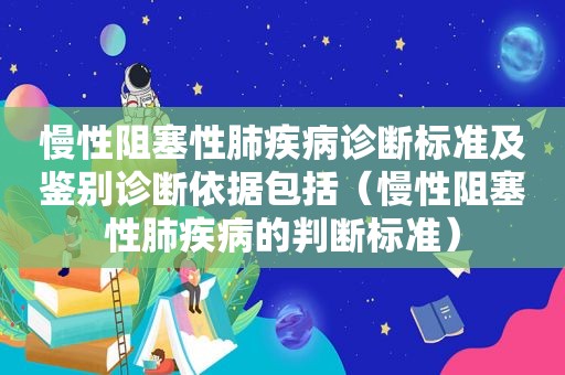 慢性阻塞性肺疾病诊断标准及鉴别诊断依据包括（慢性阻塞性肺疾病的判断标准）