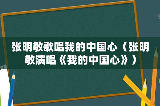 张明敏歌唱我的中国心（张明敏演唱《我的中国心》）