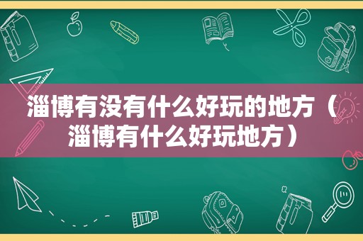 淄博有没有什么好玩的地方（淄博有什么好玩地方）