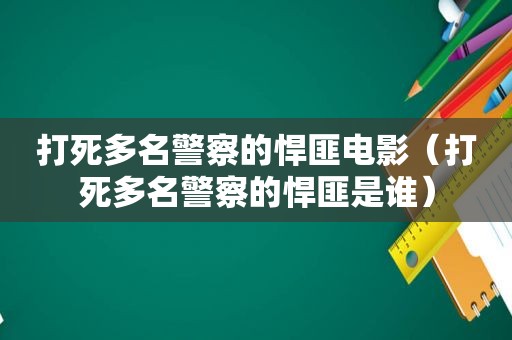 打死多名警察的悍匪电影（打死多名警察的悍匪是谁）