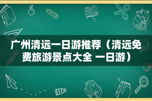 广州清远一日游推荐（清远免费旅游景点大全 一日游）