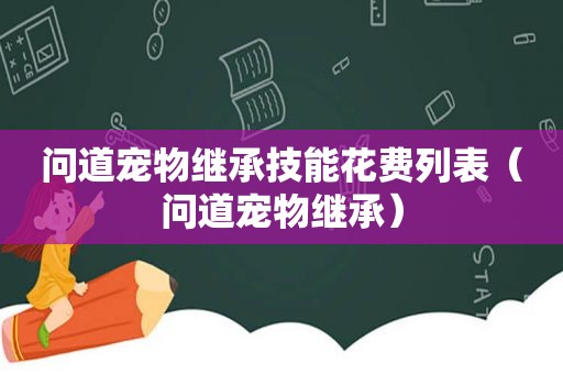 问道宠物继承技能花费列表（问道宠物继承）