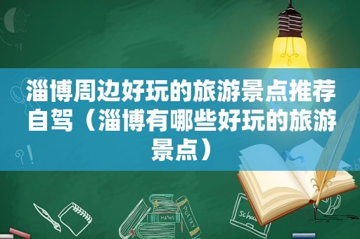 淄博周边好玩的旅游景点推荐自驾（淄博有哪些好玩的旅游景点）