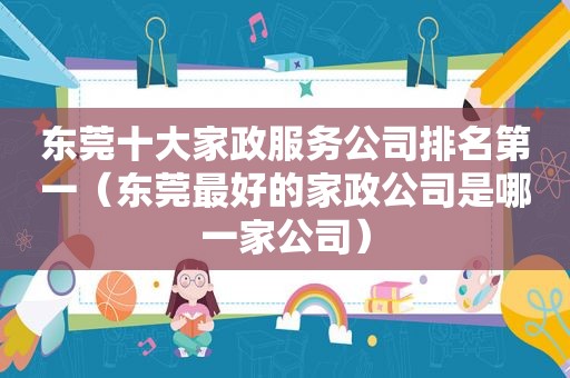 东莞十大家政服务公司排名第一（东莞最好的家政公司是哪一家公司）