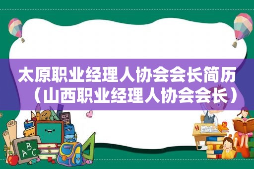 太原职业经理人协会会长简历（山西职业经理人协会会长）