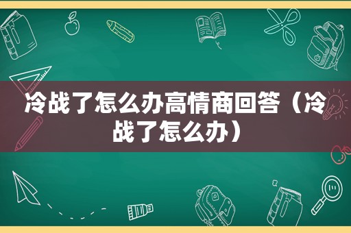 冷战了怎么办高情商回答（冷战了怎么办）