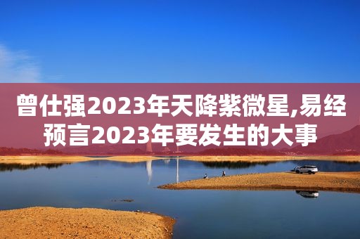 曾仕强2023年天降紫微星,易经预言2023年要发生的大事