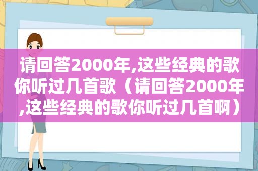 请回答2000年,这些经典的歌你听过几首歌（请回答2000年,这些经典的歌你听过几首啊）