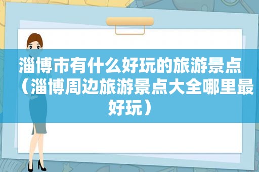 淄博市有什么好玩的旅游景点（淄博周边旅游景点大全哪里最好玩）