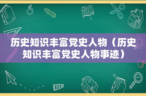 历史知识丰富党史人物（历史知识丰富党史人物事迹）