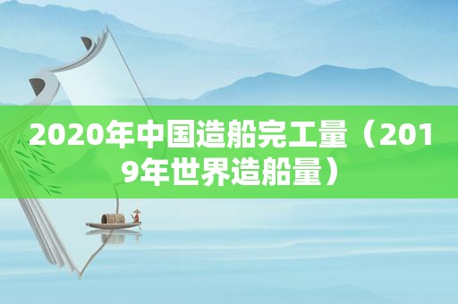 2020年中国造船完工量（2019年世界造船量）