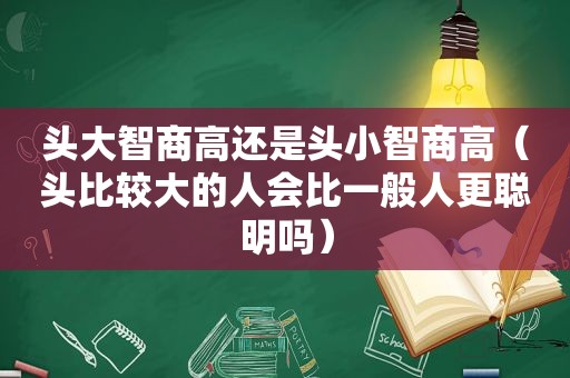 头大智商高还是头小智商高（头比较大的人会比一般人更聪明吗）