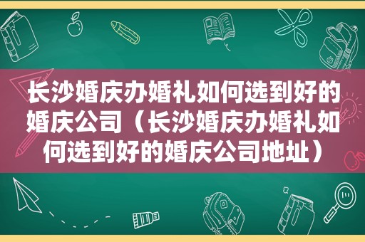 长沙婚庆办婚礼如何选到好的婚庆公司（长沙婚庆办婚礼如何选到好的婚庆公司地址）