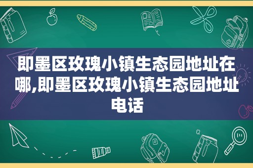 即墨区玫瑰小镇生态园地址在哪,即墨区玫瑰小镇生态园地址电话