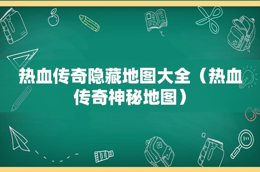 热血传奇隐藏地图大全（热血传奇神秘地图）