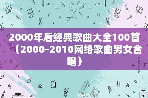 2000年后经典歌曲大全100首（2000-2010网络歌曲男女合唱）