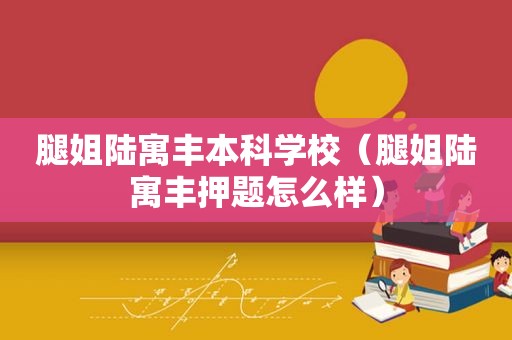 腿姐陆寓丰本科学校（腿姐陆寓丰押题怎么样）