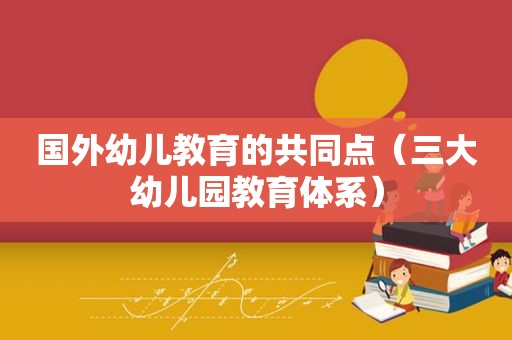 国外幼儿教育的共同点（三大幼儿园教育体系）